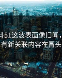 吃瓜爆料51这波表面像旧闻，实际还有新关联内容在冒头