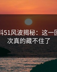 吃瓜爆料51风波揭秘：这一回真的这次真的藏不住了