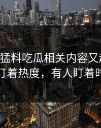 91爆料猛料吃瓜相关内容又起波澜，有人盯着热度，有人盯着时间线