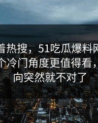别只盯着热搜，51吃瓜爆料网这次风波里那个冷门角度更值得看，整个走向突然就不对了