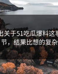 突然曝出关于51吃瓜爆料这事边缘细节，结果比想的复杂
