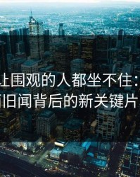 51爆料让围观的人都坐不住：揭秘表面旧闻背后的新关键片段