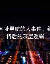 揭秘91网址导航的大事件：细节曝光背后的深层逻辑