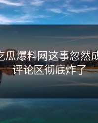 关于51吃瓜爆料网这事忽然成了焦点，评论区彻底炸了