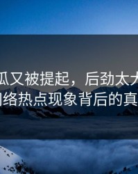 爆料吃瓜又被提起，后劲太大：揭秘网络热点现象背后的真相