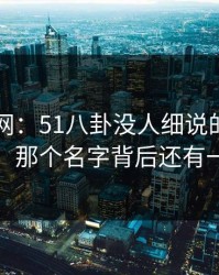 51爆料网：51八卦没人细说的地方在这：那个名字背后还有一层