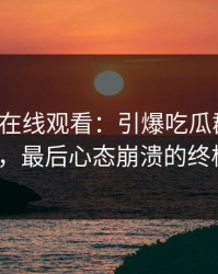 《51网在线观看：引爆吃瓜群众的惊天剧情，最后心态崩溃的终极体验》