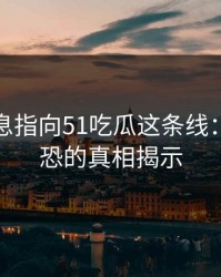 又有消息指向51吃瓜这条线：细思极恐的真相揭示