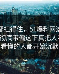 不是谁都扛得住，51爆料网这组旧照把局面彻底带偏这下真把人看懵了，看懂的人都开始沉默