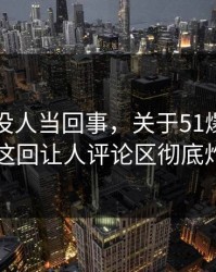 刚开始没人当回事，关于51爆料网这事这回让人评论区彻底炸了