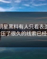 这几天明星黑料有人只看表面，却没注意压了很久的线索已经对上