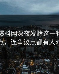 51吃瓜爆料网深夜发酵这一轮不只是爆点，连争议点都有人对线