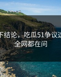 别急着下结论，吃瓜51争议这回让人全网都在问
