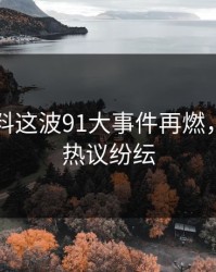 新91黑料这波91大事件再燃，评论区热议纷纭