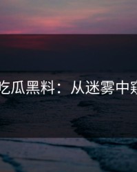 揭秘51吃瓜黑料：从迷雾中窥见真相