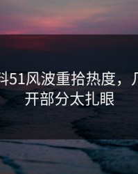 吃瓜爆料51风波重拾热度，几处未公开部分太扎眼