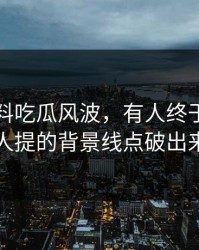 关于爆料吃瓜风波，有人终于把几乎没人提的背景线点破出来了