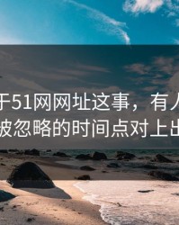 关于关于51网网址这事，有人终于把一直被忽略的时间点对上出来了