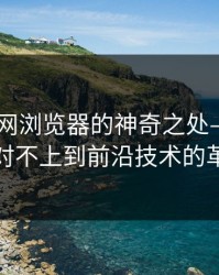 揭秘91网浏览器的神奇之处——从前后对不上到前沿技术的革新