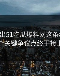 突然曝出51吃瓜爆料网这条线后续，几个关键争议点终于接上了
