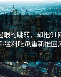 一个不起眼的跳转，却把91网这波91爆料猛料吃瓜重新推回风口