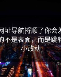 真把91网址导航捋顺了你会发现，最有东西的不是表面，而是跳转页面的小改动