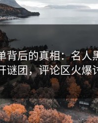揭秘名单背后的真相：名人黑料细节揭开谜团，评论区火爆讨论