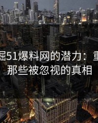 深入挖掘51爆料网的潜力：重新审视那些被忽视的真相