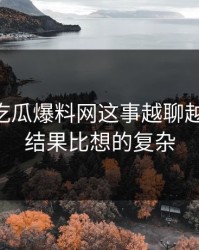关于51吃瓜爆料网这事越聊越不对劲，结果比想的复杂