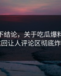 别急着下结论，关于吃瓜爆料51这事这回让人评论区彻底炸了
