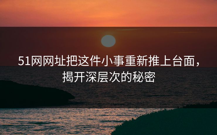 51网网址把这件小事重新推上台面，揭开深层次的秘密