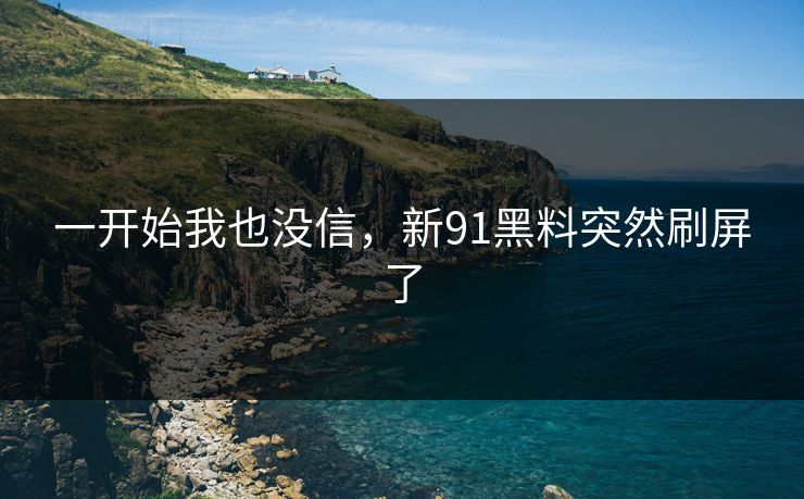一开始我也没信，新91黑料突然刷屏了