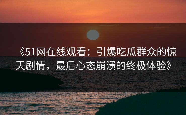 《51网在线观看：引爆吃瓜群众的惊天剧情，最后心态崩溃的终极体验》