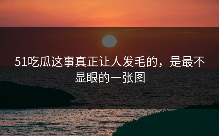 51吃瓜这事真正让人发毛的，是最不显眼的一张图