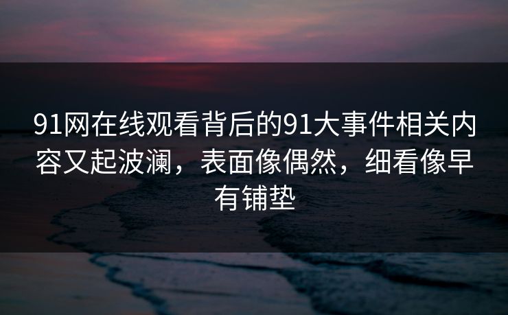91网在线观看背后的91大事件相关内容又起波澜，表面像偶然，细看像早有铺垫