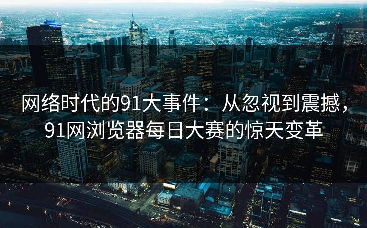 网络时代的91大事件：从忽视到震撼，91网浏览器每日大赛的惊天变革