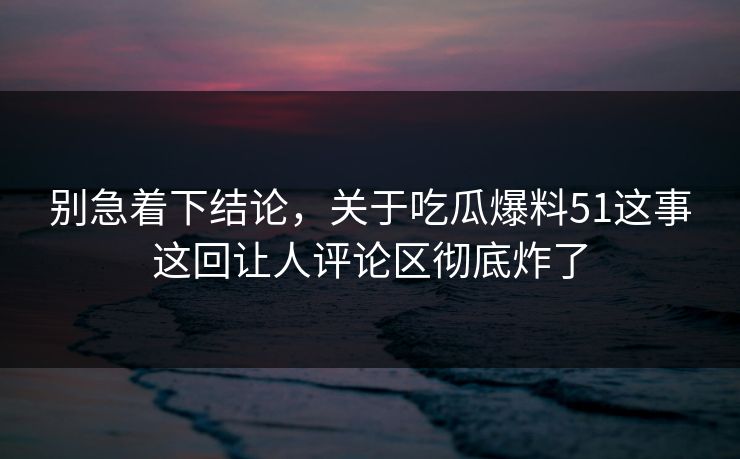 别急着下结论,关于吃瓜爆料51这事这回让人评论区彻底炸了 别急着下结论,关于吃瓜爆料51这事这回让人评论区彻底炸了