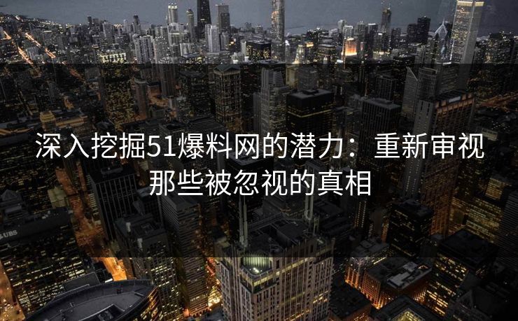 深入挖掘51爆料网的潜力：重新审视那些被忽视的真相