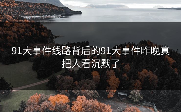 91大事件线路背后的91大事件昨晚真把人看沉默了
