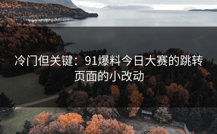 冷门但关键：91爆料今日大赛的跳转页面的小改动