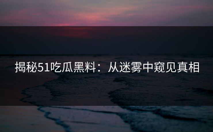揭秘51吃瓜黑料：从迷雾中窥见真相