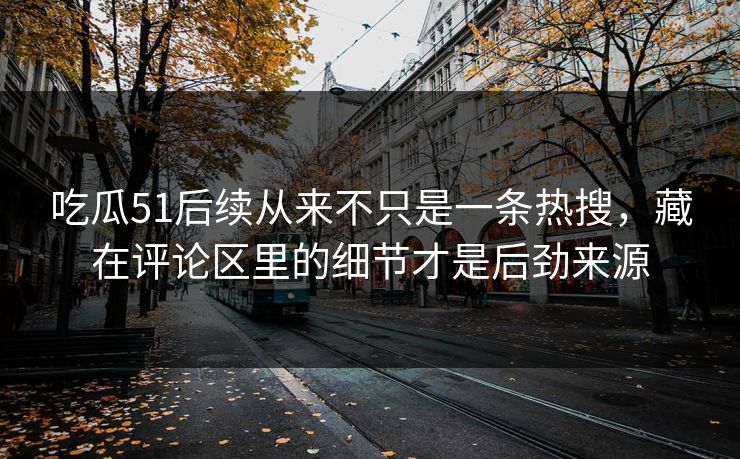 吃瓜51后续从来不只是一条热搜，藏在评论区里的细节才是后劲来源