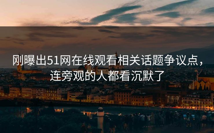 刚曝出51网在线观看相关话题争议点，连旁观的人都看沉默了