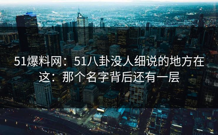 51爆料网:51八卦没人细说的地方在这:那个名字背后还有一层 51爆料网:51八卦没人细说的地方在这:那个名字背后还有一层