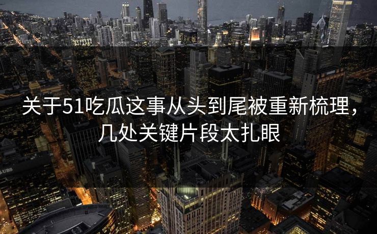 关于51吃瓜这事从头到尾被重新梳理，几处关键片段太扎眼