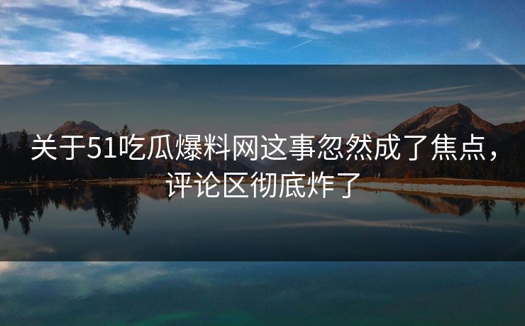 关于51吃瓜爆料网这事忽然成了焦点，评论区彻底炸了