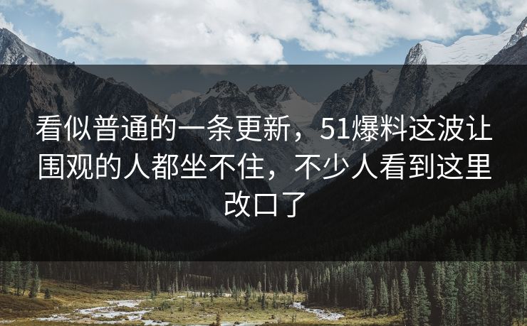 看似普通的一条更新，51爆料这波让围观的人都坐不住，不少人看到这里改口了