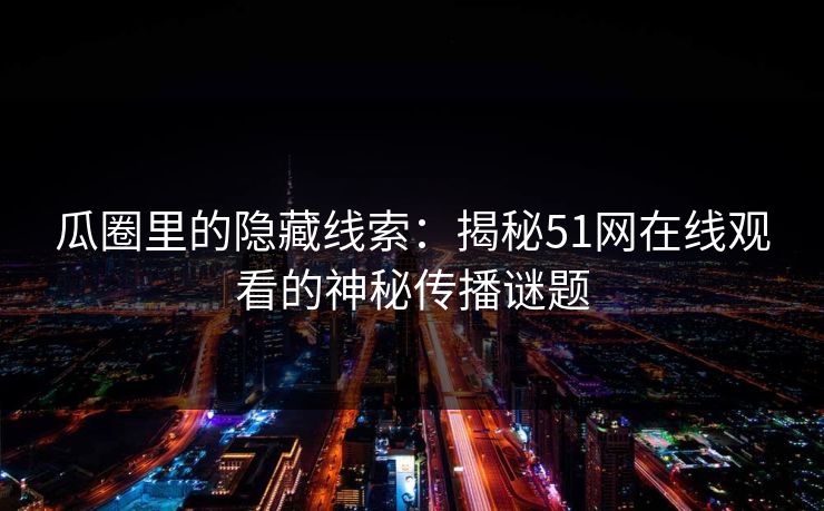 瓜圈里的隐藏线索：揭秘51网在线观看的神秘传播谜题