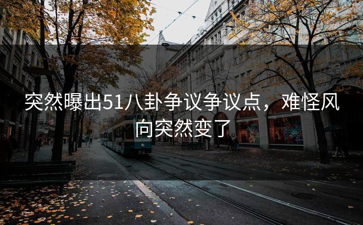 突然曝出51八卦争议争议点，难怪风向突然变了