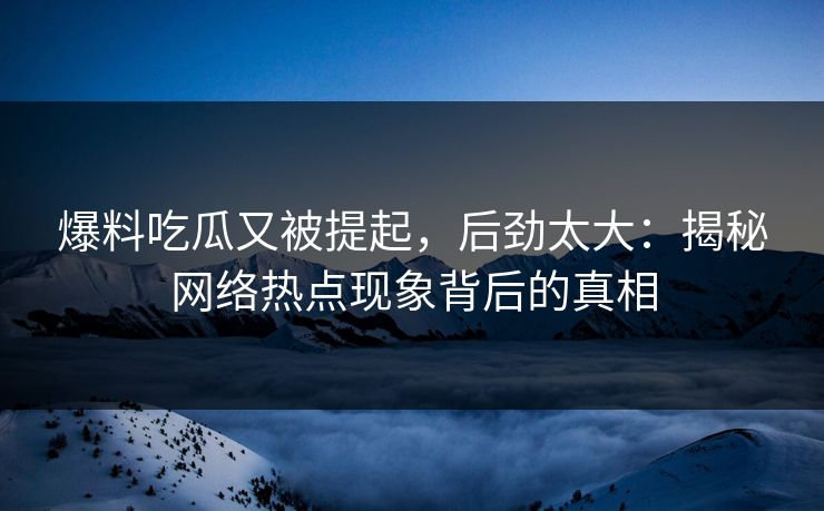 爆料吃瓜又被提起，后劲太大：揭秘网络热点现象背后的真相